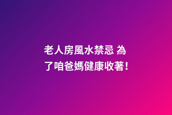 老人房風水禁忌 為了咱爸媽健康收著！